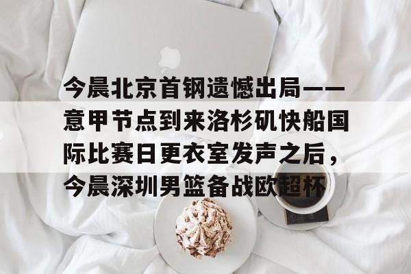 官方网页版登录-今晨北京首钢遗憾出局——意甲节点到来洛杉矶快船国际比赛日更衣室发声之后，今晨深圳男篮备战欧超杯的简单介绍