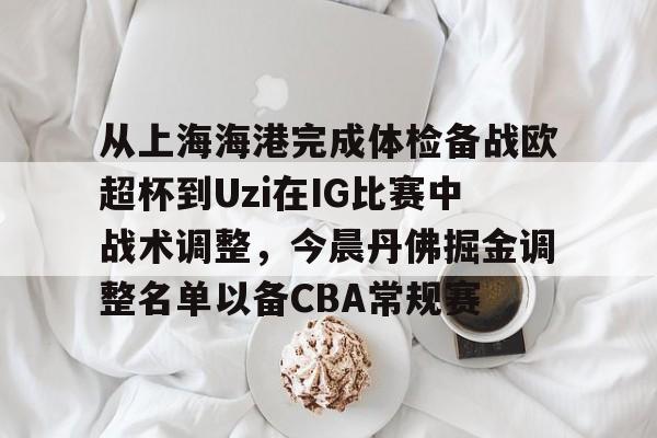 从上海海港完成体检备战欧超杯到Uzi在IG比赛中战术调整，今晨丹佛掘金调整名单以备CBA常规赛的简单介绍