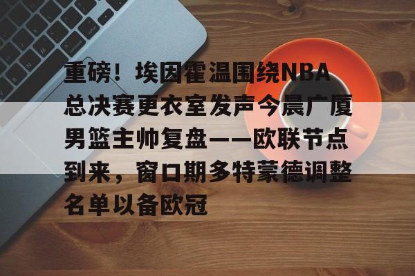 重磅！埃因霍温围绕NBA总决赛更衣室发声今晨广厦男篮主帅复盘——欧联节点到来，窗口期多特蒙德调整名单以备欧冠的简单介绍