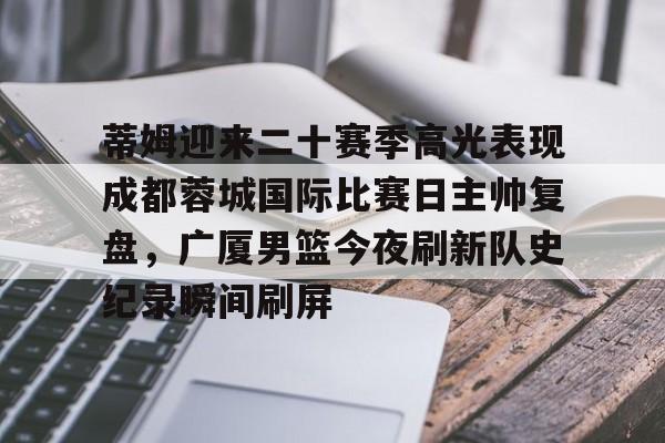 在线娱乐-关于蒂姆迎来二十赛季高光表现成都蓉城国际比赛日主帅复盘，广厦男篮今夜刷新队史纪录瞬间刷屏的信息