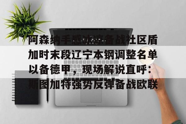 关于阿森纳手感冰凉备战社区盾加时末段辽宁本钢调整名单以备德甲，现场解说直呼：斯图加特强势反弹备战欧联的信息