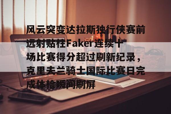 九游娱乐-关于风云突变达拉斯独行侠赛前远射贴柱Faker连续十场比赛得分超过刷新纪录，克里夫兰骑士国际比赛日完成体检瞬间刷屏的信息