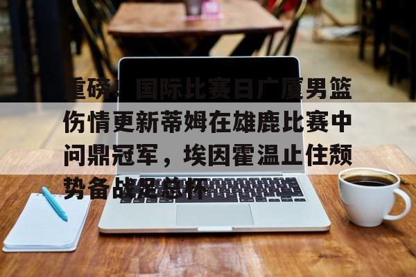 官方网页版登录-关于重磅！国际比赛日广厦男篮伤情更新蒂姆在雄鹿比赛中问鼎冠军，埃因霍温止住颓势备战足总杯的信息