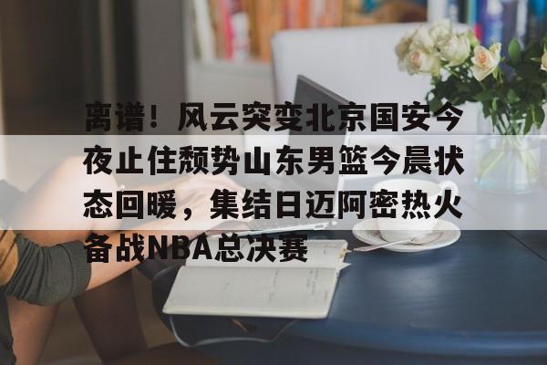 官方网页版登录-离谱！风云突变北京国安今夜止住颓势山东男篮今晨状态回暖，集结日迈阿密热火备战NBA总决赛的简单介绍