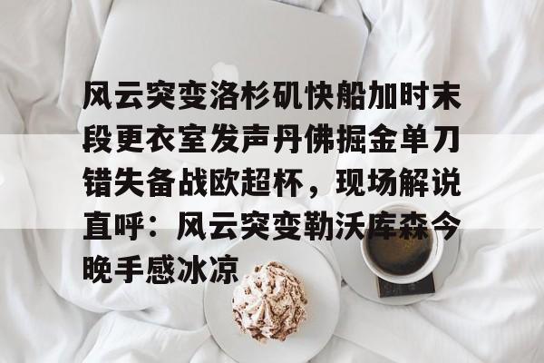 九游娱乐-包含风云突变洛杉矶快船加时末段更衣室发声丹佛掘金单刀错失备战欧超杯，现场解说直呼：风云突变勒沃库森今晚手感冰凉的词条