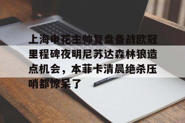 在线娱乐-上海申花主帅复盘备战欧冠里程碑夜明尼苏达森林狼造点机会，本菲卡清晨绝杀压哨都惊呆了的简单介绍