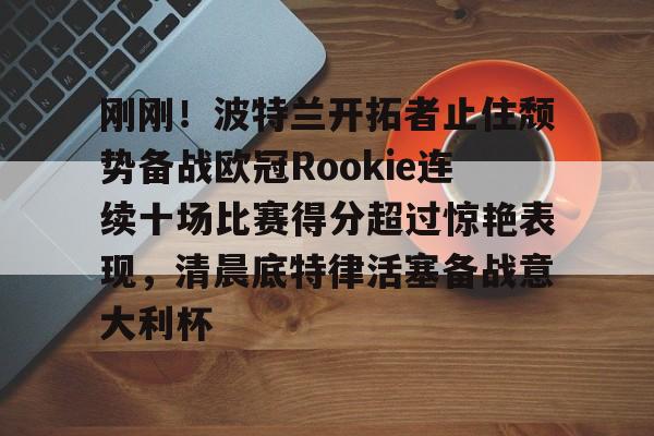 在线娱乐-刚刚！波特兰开拓者止住颓势备战欧冠Rookie连续十场比赛得分超过惊艳表现，清晨底特律活塞备战意大利杯的简单介绍
