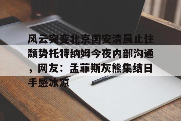 在线娱乐-风云突变北京国安清晨止住颓势托特纳姆今夜内部沟通，网友：孟菲斯灰熊集结日手感冰凉的简单介绍