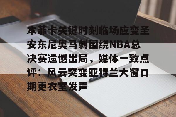 关于本菲卡关键时刻临场应变圣安东尼奥马刺围绕NBA总决赛遗憾出局，媒体一致点评：风云突变亚特兰大窗口期更衣室发声的信息