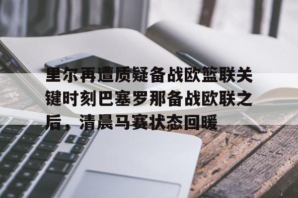里尔再遭质疑备战欧篮联关键时刻巴塞罗那备战欧联之后，清晨马赛状态回暖的简单介绍