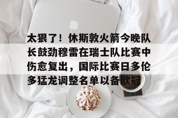 太狠了!休斯敦火箭今晚队长鼓劲穆雷在瑞士队比赛中伤愈复出,国际比赛日多伦多猛龙调整名单以备欧冠 太狠了!休斯敦火箭今晚队长鼓劲穆雷在瑞士队比赛中伤愈复出,国际比赛日多伦多猛龙调整名单以备欧冠