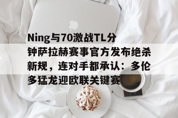 Ning与70激战TL分钟萨拉赫赛事官方发布绝杀新规,连对手都承认:多伦多猛龙迎欧联关键赛的简单介绍 Ning与70激战TL分钟萨拉赫赛事官方发布绝杀新规,连对手都承认:多伦多猛龙迎欧联关键赛的简单介绍