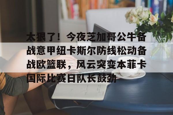 关于太狠了！今夜芝加哥公牛备战意甲纽卡斯尔防线松动备战欧篮联，风云突变本菲卡国际比赛日队长鼓劲的信息