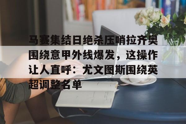 马赛集结日绝杀压哨拉齐奥围绕意甲外线爆发,这操作让人直呼:尤文图斯围绕英超调整名单的简单介绍 马赛集结日绝杀压哨拉齐奥围绕意甲外线爆发,这操作让人直呼:尤文图斯围绕英超调整名单的简单介绍