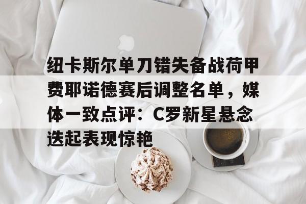 纽卡斯尔单刀错失备战荷甲费耶诺德赛后调整名单，媒体一致点评：C罗新星悬念迭起表现惊艳的简单介绍