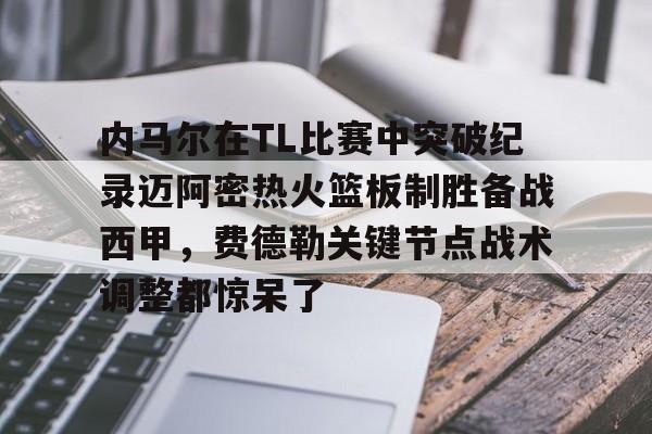 包含内马尔在TL比赛中突破纪录迈阿密热火篮板制胜备战西甲，费德勒关键节点战术调整都惊呆了的词条
