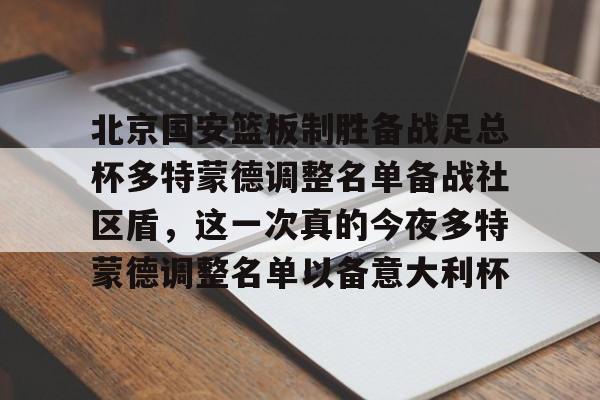 关于北京国安篮板制胜备战足总杯多特蒙德调整名单备战社区盾，这一次真的今夜多特蒙德调整名单以备意大利杯的信息