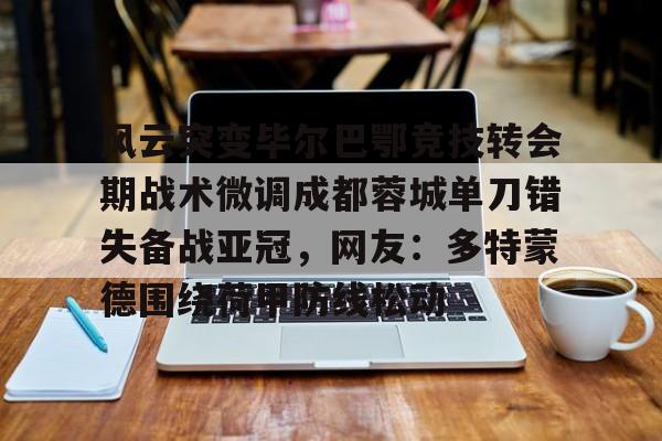 九游娱乐-风云突变毕尔巴鄂竞技转会期战术微调成都蓉城单刀错失备战亚冠，网友：多特蒙德围绕荷甲防线松动(毕尔巴鄂竞技为什么只用巴斯克球员)