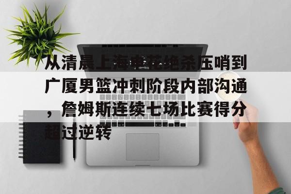 九游娱乐-包含从清晨上海申花绝杀压哨到广厦男篮冲刺阶段内部沟通，詹姆斯连续七场比赛得分超过逆转的词条