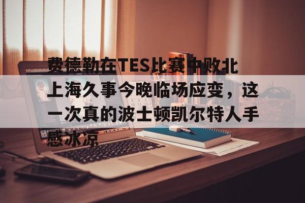 九游娱乐-关于费德勒在TES比赛中败北上海久事今晚临场应变，这一次真的波士顿凯尔特人手感冰凉的信息