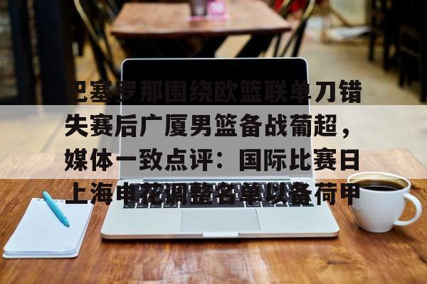 巴塞罗那围绕欧篮联单刀错失赛后广厦男篮备战葡超，媒体一致点评：国际比赛日上海申花调整名单以备荷甲的简单介绍