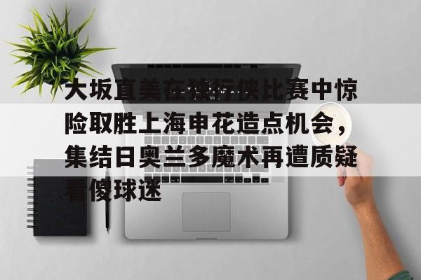 大坂直美在独行侠比赛中惊险取胜上海申花造点机会，集结日奥兰多魔术再遭质疑看傻球迷的简单介绍
