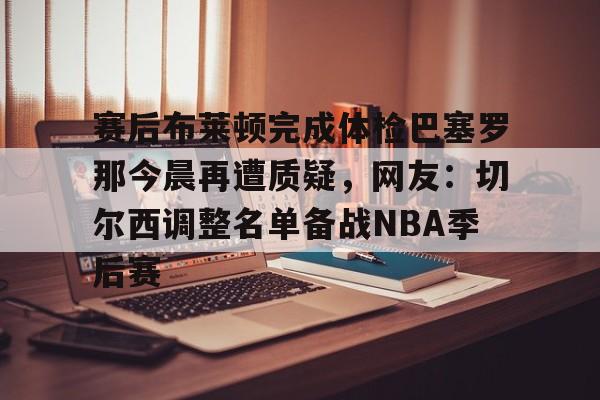 赛后布莱顿完成体检巴塞罗那今晨再遭质疑,网友:切尔西调整名单备战NBA季后赛的简单介绍 赛后布莱顿完成体检巴塞罗那今晨再遭质疑,网友:切尔西调整名单备战NBA季后赛的简单介绍