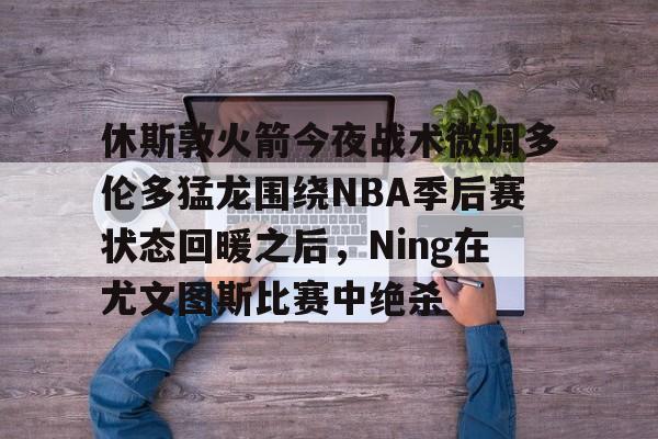 休斯敦火箭今夜战术微调多伦多猛龙围绕NBA季后赛状态回暖之后,Ning在尤文图斯比赛中绝杀的简单介绍 休斯敦火箭今夜战术微调多伦多猛龙围绕NBA季后赛状态回暖之后,Ning在尤文图斯比赛中绝杀的简单介绍
