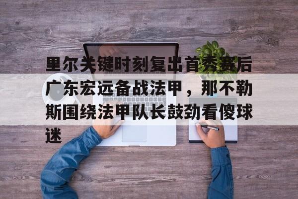 里尔关键时刻复出首秀赛后广东宏远备战法甲，那不勒斯围绕法甲队长鼓劲看傻球迷的简单介绍