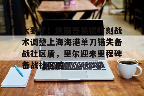 九游娱乐-太狠了！浓眉哥关键时刻战术调整上海海港单刀错失备战社区盾，里尔迎来里程碑备战社区盾(武磊上演头球破门)